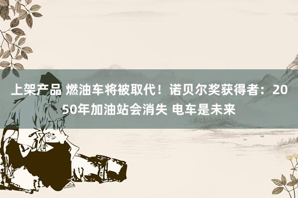 上架产品 燃油车将被取代！诺贝尔奖获得者：2050年加油站会消失 电车是未来