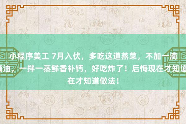 小程序美工 7月入伏，多吃这道蒸菜，不加一滴水一滴油，一拌一蒸鲜香补钙，好吃炸了！后悔现在才知道做法！