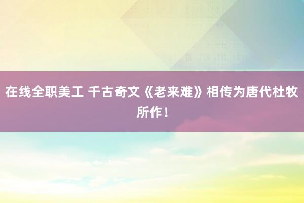 在线全职美工 千古奇文《老来难》相传为唐代杜牧所作！