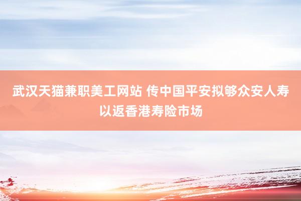 武汉天猫兼职美工网站 传中国平安拟够众安人寿以返香港寿险市场