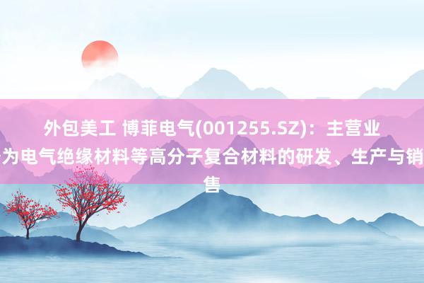 外包美工 博菲电气(001255.SZ)：主营业务为电气绝缘材料等高分子复合材料的研发、生产与销售