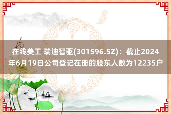 在线美工 瑞迪智驱(301596.SZ)：截止2024年6月19日公司登记在册的股东人数为12235户