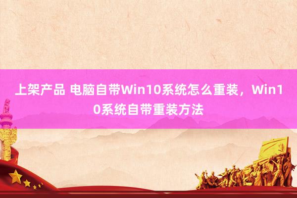 上架产品 电脑自带Win10系统怎么重装，Win10系统自带重装方法