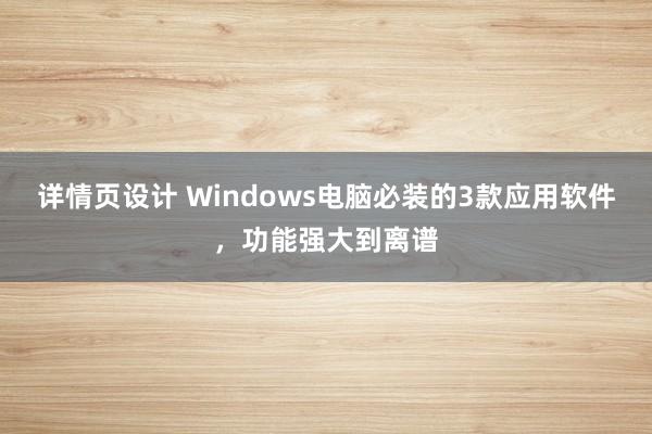 详情页设计 Windows电脑必装的3款应用软件，功能强大到离谱