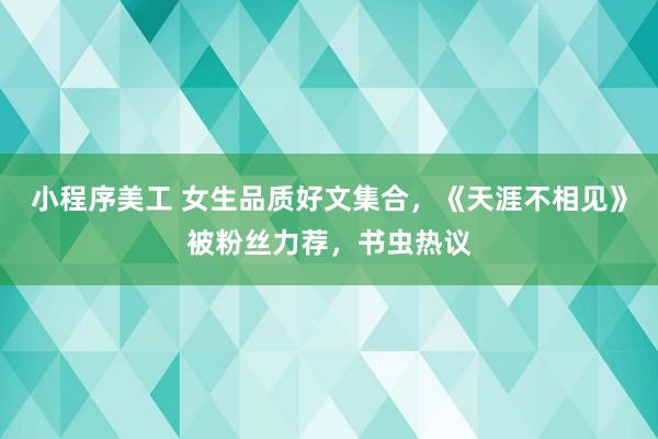 小程序美工 女生品质好文集合，《天涯不相见》被粉丝力荐，书虫热议