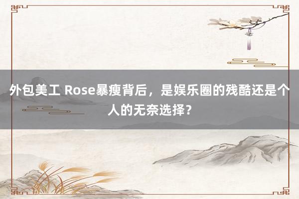 外包美工 Rose暴瘦背后，是娱乐圈的残酷还是个人的无奈选择？