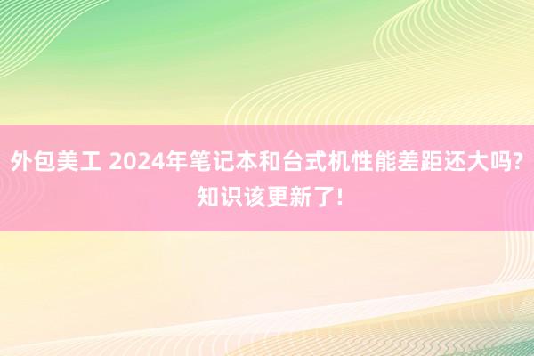 外包美工 2024年笔记本和台式机性能差距还大吗? 知识该更新了!