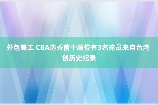 外包美工 CBA选秀前十顺位有3名球员来自台湾 创历史纪录