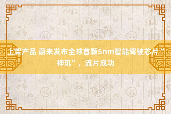 上架产品 蔚来发布全球首颗5nm智能驾驶芯片“神玑”，流片成功