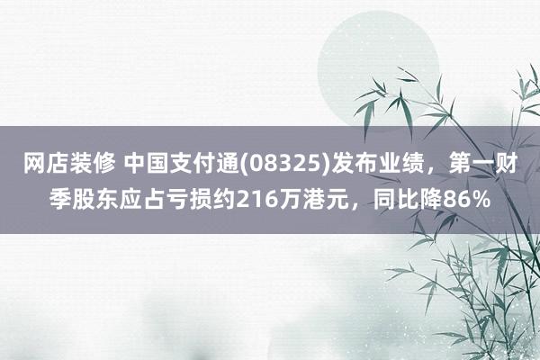 网店装修 中国支付通(08325)发布业绩，第一财季股东应占亏损约216万港元，同比降86%