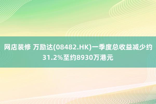 网店装修 万励达(08482.HK)一季度总收益减少约31.2%至约8930万港元