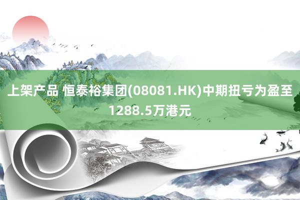 上架产品 恒泰裕集团(08081.HK)中期扭亏为盈至1288.5万港元