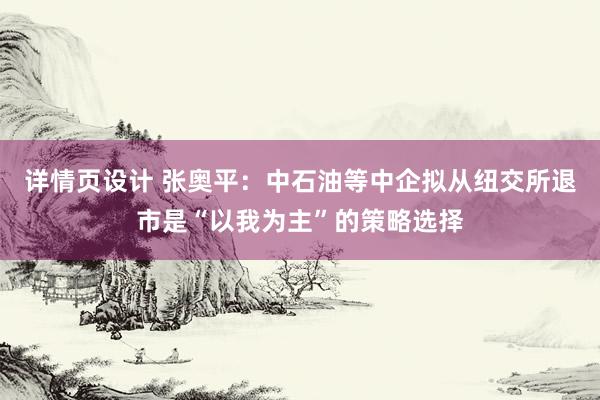 详情页设计 张奥平：中石油等中企拟从纽交所退市是“以我为主”的策略选择