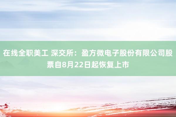 在线全职美工 深交所：盈方微电子股份有限公司股票自8月22日起恢复上市