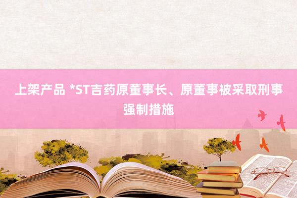 上架产品 *ST吉药原董事长、原董事被采取刑事强制措施