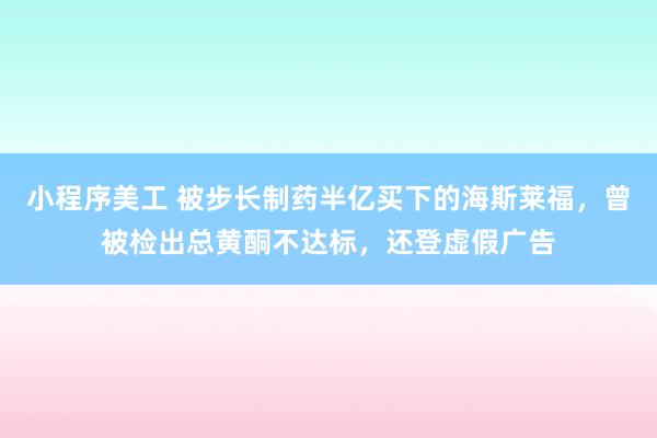 小程序美工 被步长制药半亿买下的海斯莱福，曾被检出总黄酮不达标，还登虚假广告