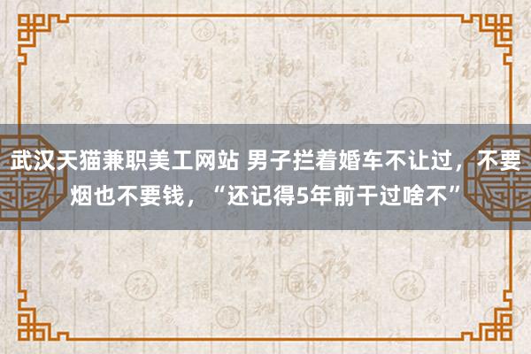 武汉天猫兼职美工网站 男子拦着婚车不让过，不要烟也不要钱，“还记得5年前干过啥不”