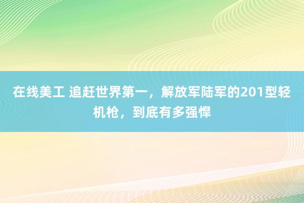 在线美工 追赶世界第一，解放军陆军的201型轻机枪，到底有多强悍