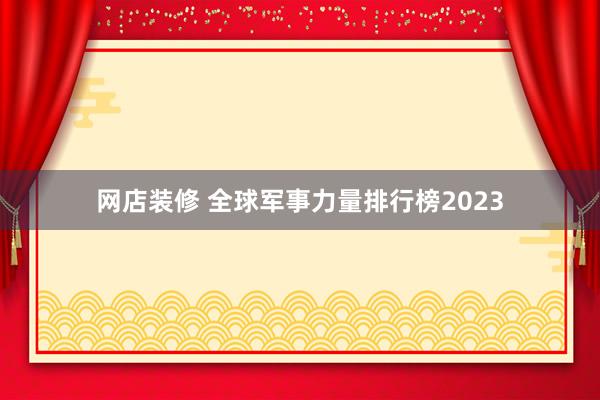 网店装修 全球军事力量排行榜2023