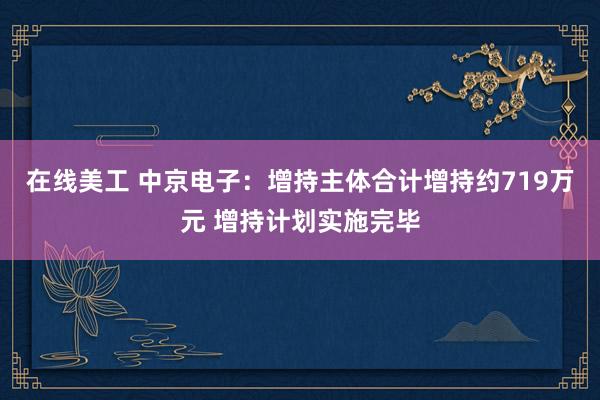 在线美工 中京电子：增持主体合计增持约719万元 增持计划实施完毕