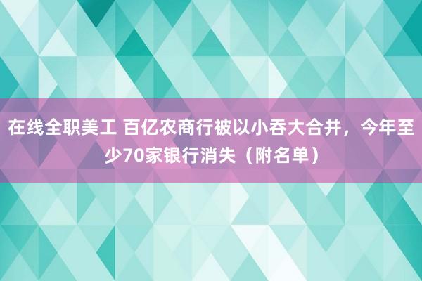 在线全职美工 百亿农商行被以小吞大合并，今年至少70家银行消失（附名单）