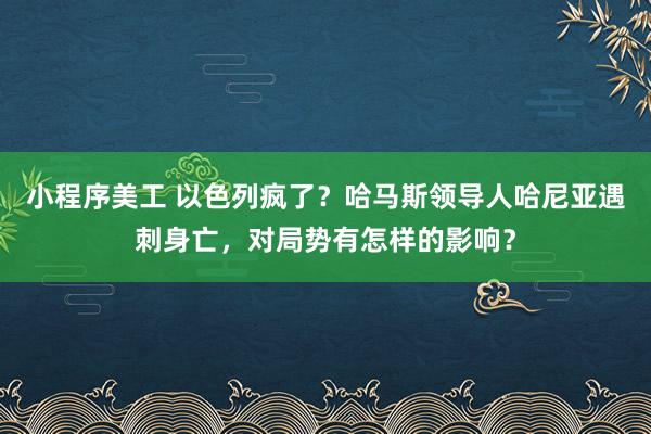 小程序美工 以色列疯了？哈马斯领导人哈尼亚遇刺身亡，对局势有怎样的影响？