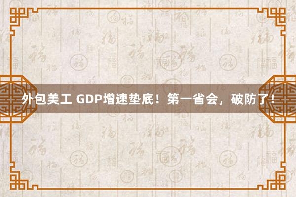 外包美工 GDP增速垫底！第一省会，破防了！