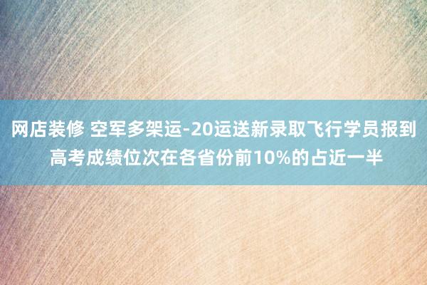 网店装修 空军多架运-20运送新录取飞行学员报到 高考成绩位次在各省份前10%的占近一半