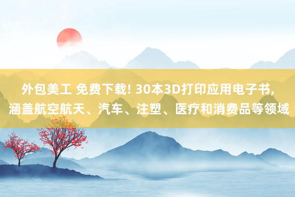 外包美工 免费下载! 30本3D打印应用电子书, 涵盖航空航天、汽车、注塑、医疗和消费品等领域