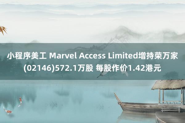 小程序美工 Marvel Access Limited增持荣万家(02146)572.1万股 每股作价1.42港元