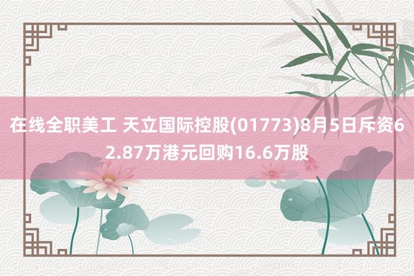 在线全职美工 天立国际控股(01773)8月5日斥资62.87万港元回购16.6万股