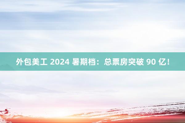 外包美工 2024 暑期档：总票房突破 90 亿！