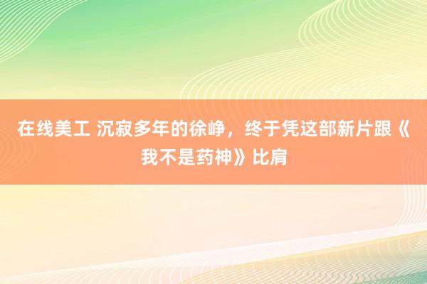 在线美工 沉寂多年的徐峥，终于凭这部新片跟《我不是药神》比肩