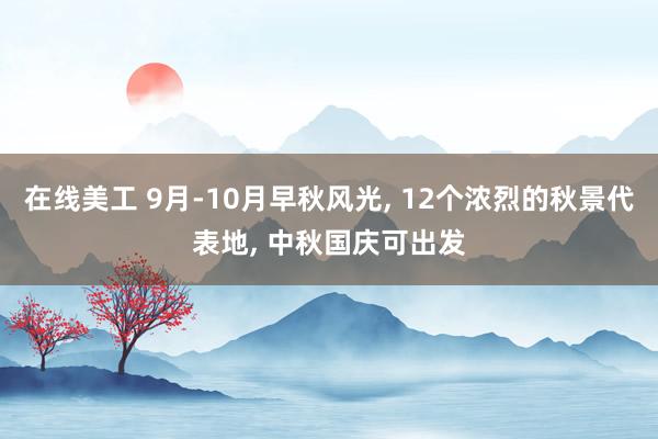 在线美工 9月-10月早秋风光, 12个浓烈的秋景代表地, 中秋国庆可出发