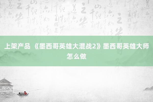 上架产品 《墨西哥英雄大混战2》墨西哥英雄大师怎么做