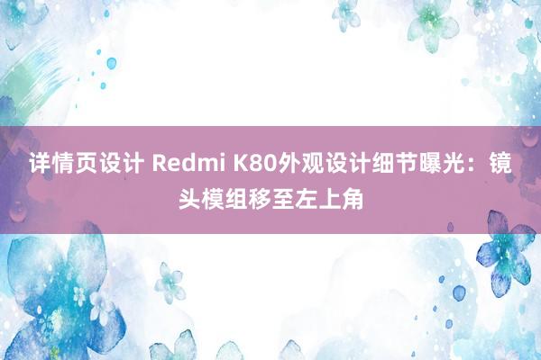 详情页设计 Redmi K80外观设计细节曝光：镜头模组移至左上角