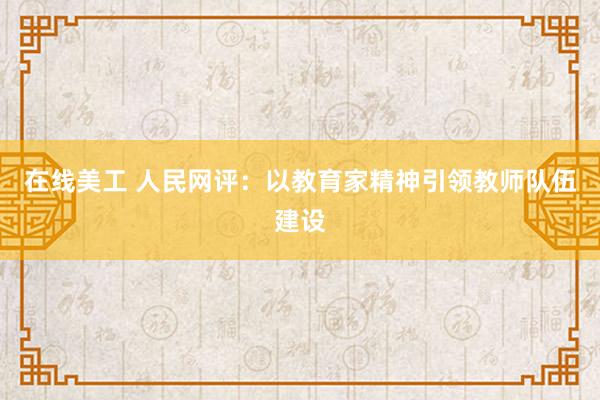 在线美工 人民网评：以教育家精神引领教师队伍建设