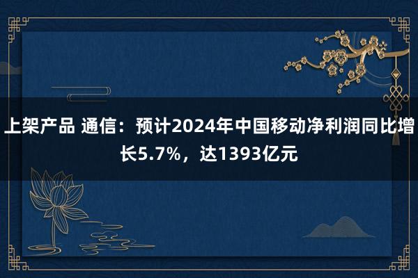 上架产品 通信：预计2024年中国移动净利润同比增长5.7%，达1393亿元