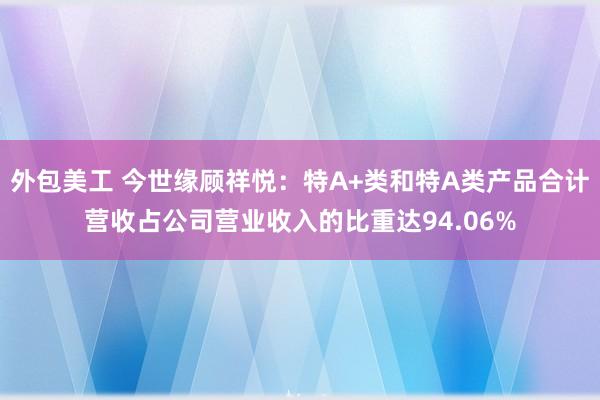 外包美工 今世缘顾祥悦：特A+类和特A类产品合计营收占公司营业收入的比重达94.06%