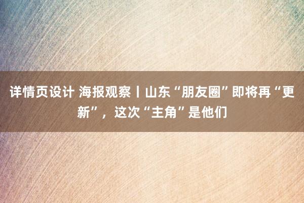 详情页设计 海报观察丨山东“朋友圈”即将再“更新”，这次“主角”是他们