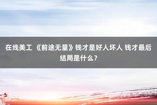 在线美工 《前途无量》钱才是好人坏人 钱才最后结局是什么？