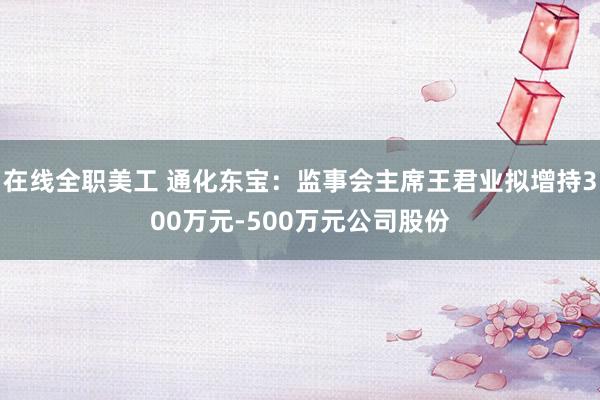 在线全职美工 通化东宝：监事会主席王君业拟增持300万元-500万元公司股份