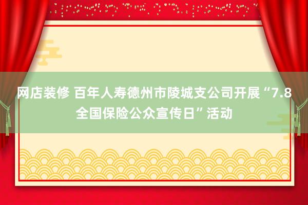 网店装修 百年人寿德州市陵城支公司开展“7.8全国保险公众宣传日”活动