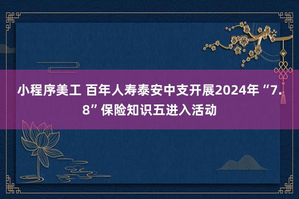 小程序美工 百年人寿泰安中支开展2024年“7.8”保险知识五进入活动