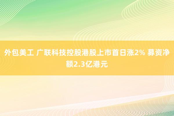 外包美工 广联科技控股港股上市首日涨2% 募资净额2.3亿港元