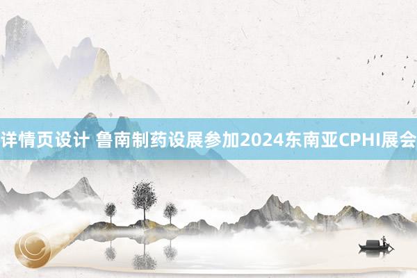 详情页设计 鲁南制药设展参加2024东南亚CPHI展会