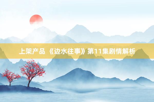 上架产品 《边水往事》第11集剧情解析