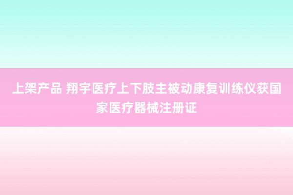 上架产品 翔宇医疗上下肢主被动康复训练仪获国家医疗器械注册证