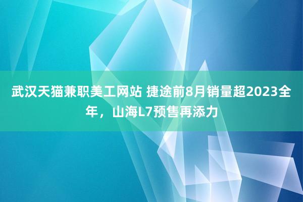 武汉天猫兼职美工网站 捷途前8月销量超2023全年，山海L7预售再添力