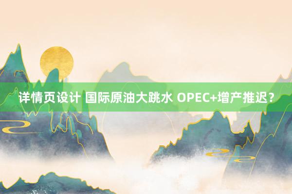 详情页设计 国际原油大跳水 OPEC+增产推迟？